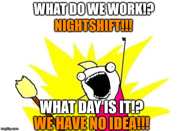 Nightshifters! | WHAT DO WE WORK!? NIGHTSHIFT!!! WHAT DAY IS IT!? WE HAVE NO IDEA!!! | image tagged in memes,x all the y,night shift | made w/ Imgflip meme maker