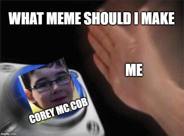 Blank Nut Button | WHAT MEME SHOULD I MAKE; ME; COREY MC COB | image tagged in memes,blank nut button | made w/ Imgflip meme maker