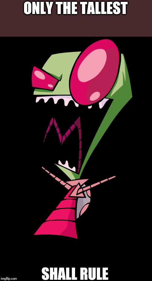 Invader Zim | ONLY THE TALLEST SHALL RULE | image tagged in invader zim | made w/ Imgflip meme maker