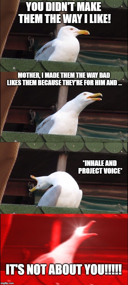 Inhaling Seagull Meme | YOU DIDN'T MAKE THEM THE WAY I LIKE! MOTHER, I MADE THEM THE WAY DAD LIKES THEM BECAUSE THEY'RE FOR HIM AND ... *INHALE AND PROJECT VOICE*; IT'S NOT ABOUT YOU!!!!! | image tagged in memes,inhaling seagull | made w/ Imgflip meme maker