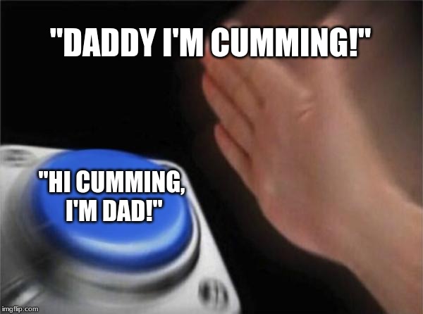 Blank Nut Button |  "DADDY I'M CUMMING!"; "HI CUMMING, I'M DAD!" | image tagged in memes,blank nut button | made w/ Imgflip meme maker