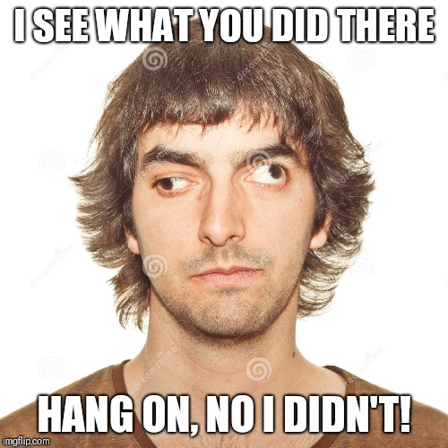 I see what you did there | I SEE WHAT YOU DID THERE; HANG ON, NO I DIDN'T! | image tagged in i see what you did there,funny eyeballs | made w/ Imgflip meme maker