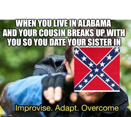 Bear Grylls Improvise Adapt Overcome | WHEN YOU LIVE IN ALABAMA AND YOUR COUSIN BREAKS UP WITH YOU SO YOU DATE YOUR SISTER INSTEAD | image tagged in bear grylls improvise adapt overcome | made w/ Imgflip meme maker