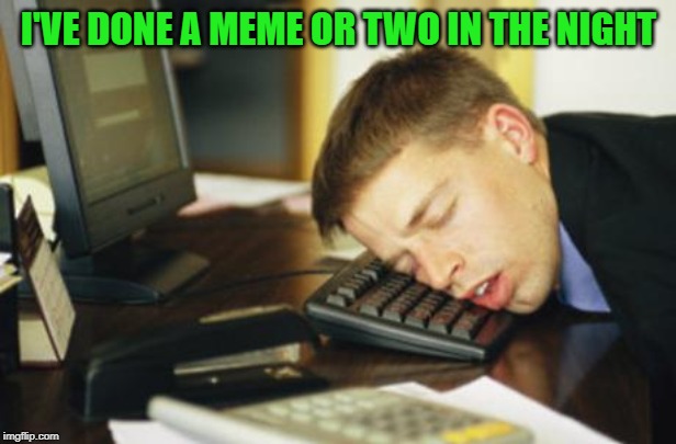 falling asleep | I'VE DONE A MEME OR TWO IN THE NIGHT | image tagged in falling asleep | made w/ Imgflip meme maker