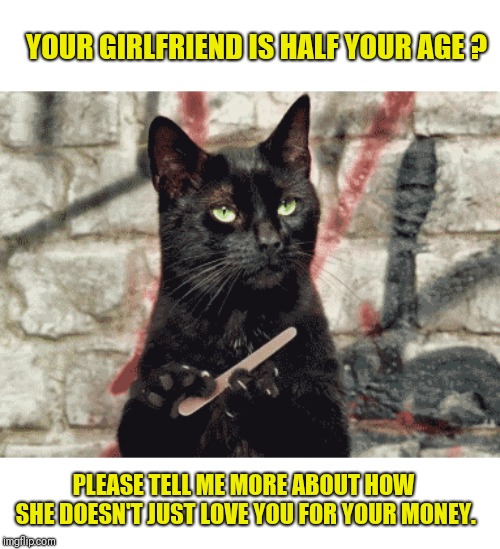 YOUR GIRLFRIEND IS HALF YOUR AGE ? PLEASE TELL ME MORE ABOUT HOW SHE DOESN'T JUST LOVE YOU FOR YOUR MONEY. | made w/ Imgflip meme maker