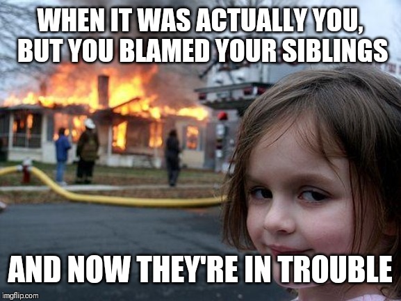 Disaster Girl Meme | WHEN IT WAS ACTUALLY YOU, BUT YOU BLAMED YOUR SIBLINGS; AND NOW THEY'RE IN TROUBLE | image tagged in memes,disaster girl | made w/ Imgflip meme maker
