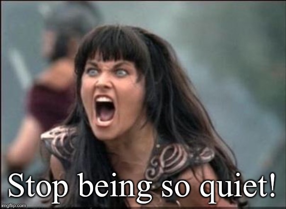 Angry Xena | Stop being so quiet! | image tagged in angry xena | made w/ Imgflip meme maker