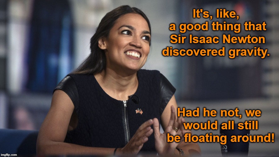 Alexandria Ocasio-Cortez | It's, like, a good thing that Sir Isaac Newton discovered gravity. Had he not, we would all still be floating around! | image tagged in alexandria ocasio-cortez,fun with aoc,memes | made w/ Imgflip meme maker