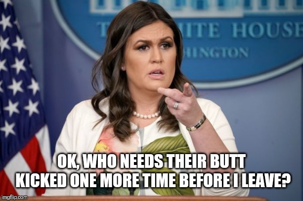 Go Get Them | OK, WHO NEEDS THEIR BUTT KICKED ONE MORE TIME BEFORE I LEAVE? | image tagged in sarah huckabee sanders,butt kicked,trump | made w/ Imgflip meme maker