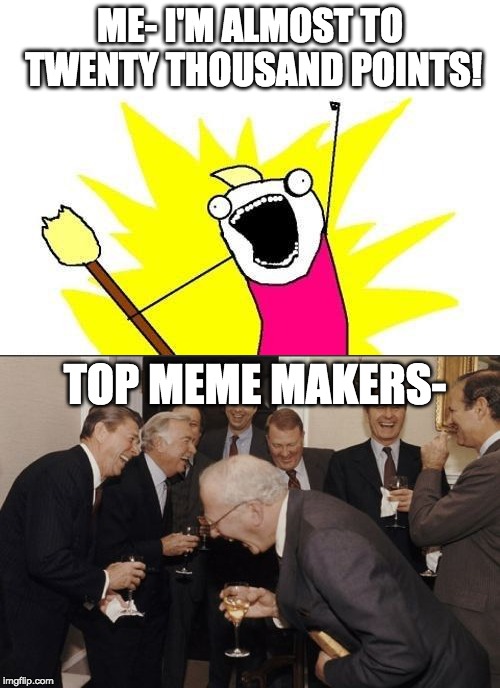 I think I'm doing good...then I look at the weekly leaderboard | ME- I'M ALMOST TO TWENTY THOUSAND POINTS! TOP MEME MAKERS- | image tagged in memes,x all the y,laughing men in suits | made w/ Imgflip meme maker