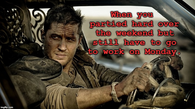 Happy Monday, Everybody! |  When you partied hard over the weekend but still have to go to work on Monday. | image tagged in tom hardy as mad max,monday,memes | made w/ Imgflip meme maker
