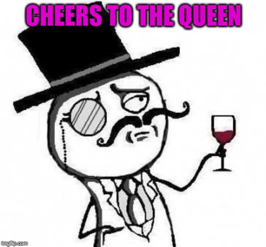 fancy meme | CHEERS TO THE QUEEN | image tagged in fancy meme | made w/ Imgflip meme maker