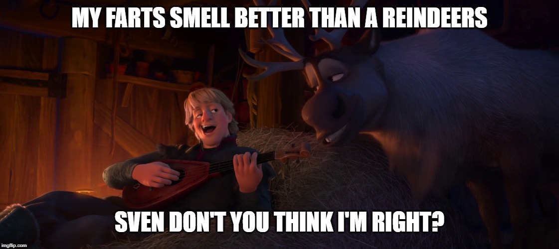 MY FARTS SMELL BETTER THAN A REINDEERS; SVEN DON'T YOU THINK I'M RIGHT? | image tagged in frozen | made w/ Imgflip meme maker