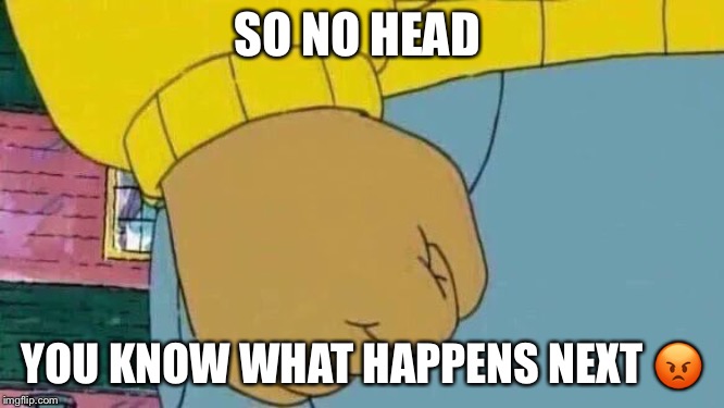 Arthur Fist | SO NO HEAD; YOU KNOW WHAT HAPPENS NEXT 😡 | image tagged in memes,arthur fist | made w/ Imgflip meme maker