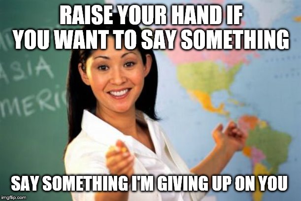 Unhelpful High School Teacher Meme | RAISE YOUR HAND IF YOU WANT TO SAY SOMETHING; SAY SOMETHING I'M GIVING UP ON YOU | image tagged in memes,unhelpful high school teacher,say something,meme,funny memes | made w/ Imgflip meme maker
