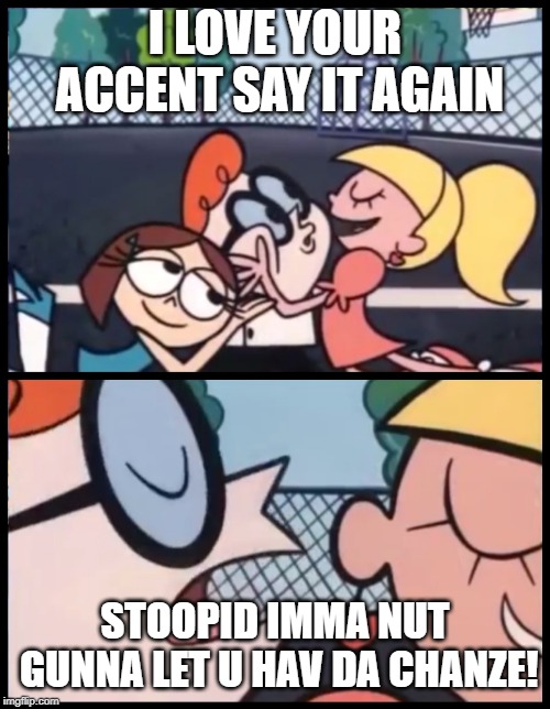 Say it Again, Dexter | I LOVE YOUR ACCENT SAY IT AGAIN; STOOPID IMMA NUT GUNNA LET U HAV DA CHANZE! | image tagged in memes,say it again dexter | made w/ Imgflip meme maker
