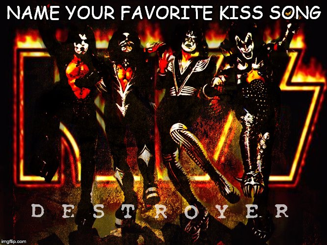 name your favorite kiss song | NAME YOUR FAVORITE KISS SONG | image tagged in kiss destroyer,name your favorite kiss song,meme,memes,kiss,band | made w/ Imgflip meme maker