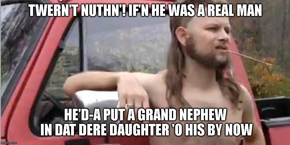 Redneck With A Truck | TWERN'T NUTHN'! IF'N HE WAS A REAL MAN HE'D-A PUT A GRAND NEPHEW IN DAT DERE DAUGHTER 'O HIS BY NOW | image tagged in redneck with a truck | made w/ Imgflip meme maker