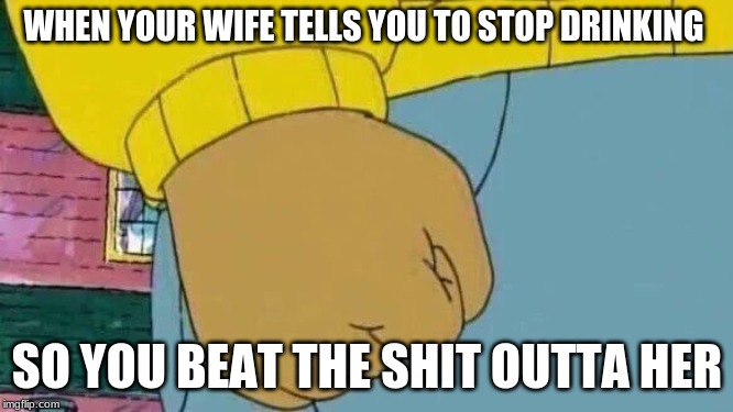 Arthur Fist | WHEN YOUR WIFE TELLS YOU TO STOP DRINKING; SO YOU BEAT THE SHIT OUTTA HER | image tagged in memes,arthur fist | made w/ Imgflip meme maker