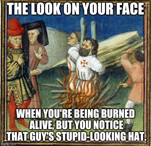 Templar Tuesdays | THE LOOK ON YOUR FACE; WHEN YOU'RE BEING BURNED ALIVE, BUT YOU NOTICE THAT GUY'S STUPID-LOOKING HAT. | image tagged in knights templar,burning,history,humor,sarcasm | made w/ Imgflip meme maker
