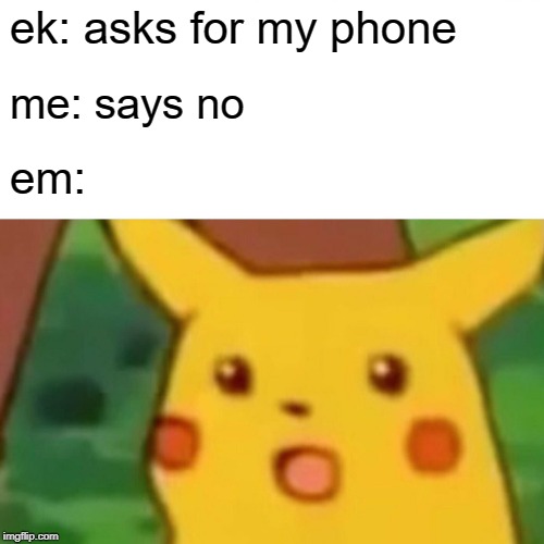 Surprised Pikachu Meme | ek: asks for my phone; me: says no; em: | image tagged in memes,surprised pikachu | made w/ Imgflip meme maker
