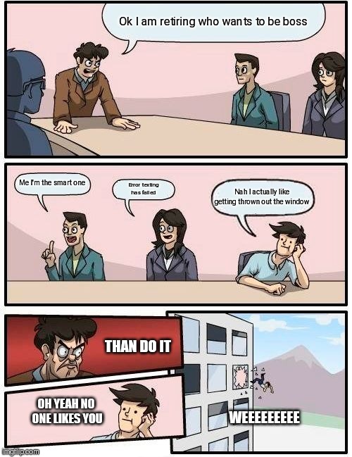 Boardroom Meeting Suggestion | Ok I am retiring who wants to be boss; Me I'm the smart one; Error texting has failed; Nah I actually like getting thrown out the window; THAN DO IT; WEEEEEEEEE; OH YEAH NO ONE LIKES YOU | image tagged in memes,boardroom meeting suggestion | made w/ Imgflip meme maker