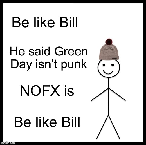Be Like Bill Meme | Be like Bill; He said Green Day isn’t punk; NOFX is; Be like Bill | image tagged in memes,be like bill | made w/ Imgflip meme maker