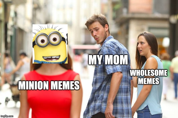 Distracted Boyfriend | MY MOM; WHOLESOME MEMES; MINION MEMES | image tagged in memes,distracted boyfriend | made w/ Imgflip meme maker