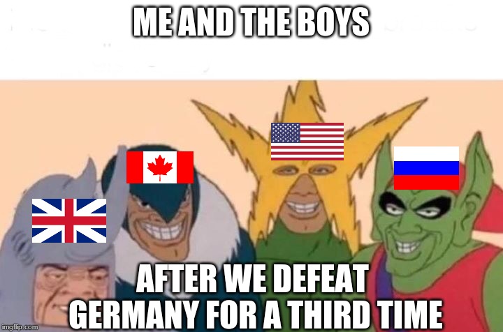 Me And The Boys | ME AND THE BOYS; AFTER WE DEFEAT GERMANY FOR A THIRD TIME | image tagged in me and the boys | made w/ Imgflip meme maker