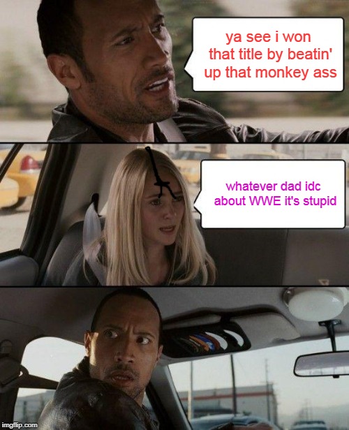 The Rock Driving Meme | ya see i won that title by beatin' up that monkey ass; whatever dad idc about WWE it's stupid | image tagged in memes,the rock driving | made w/ Imgflip meme maker