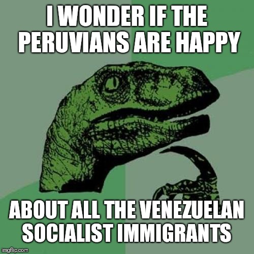 Philosoraptor | I WONDER IF THE PERUVIANS ARE HAPPY; ABOUT ALL THE VENEZUELAN SOCIALIST IMMIGRANTS | image tagged in memes,philosoraptor | made w/ Imgflip meme maker