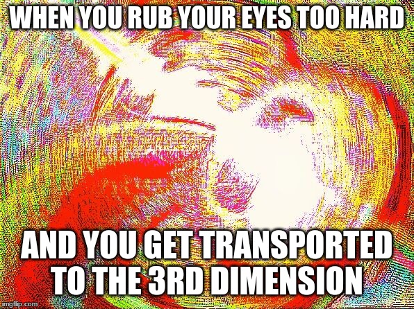 Deep fried hell |  WHEN YOU RUB YOUR EYES TOO HARD; AND YOU GET TRANSPORTED TO THE 3RD DIMENSION | image tagged in deep fried hell | made w/ Imgflip meme maker