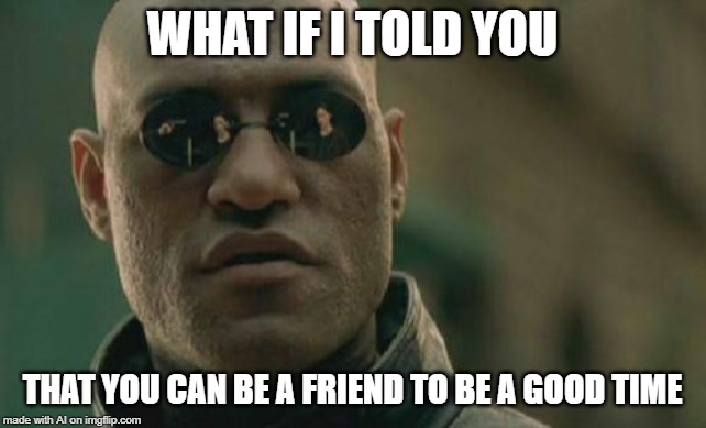 Is he implying friends with benefits? LOL |  WHAT IF I TOLD YOU; THAT YOU CAN BE A FRIEND TO BE A GOOD TIME | image tagged in memes,matrix morpheus | made w/ Imgflip meme maker