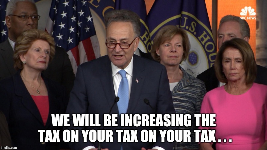 Democrat congressmen | WE WILL BE INCREASING THE TAX ON YOUR TAX ON YOUR TAX . . . | image tagged in democrat congressmen | made w/ Imgflip meme maker