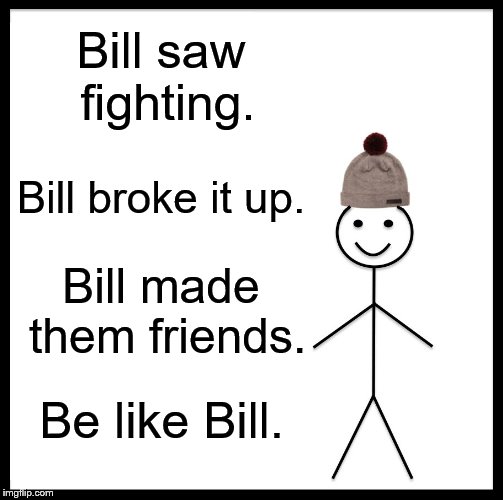 Be Like Bill Meme | Bill saw fighting. Bill broke it up. Bill made them friends. Be like Bill. | image tagged in memes,be like bill | made w/ Imgflip meme maker