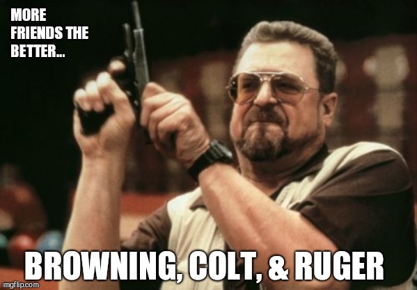 Am I The Only One Around Here Meme | MORE FRIENDS THE BETTER... BROWNING, COLT, & RUGER | image tagged in memes,am i the only one around here | made w/ Imgflip meme maker