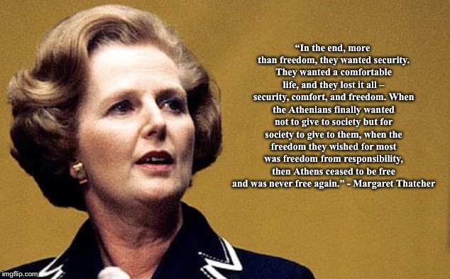 Margaret Thatcher Powerful Lady | “In the end, more than freedom, they wanted security. They wanted a comfortable life, and they lost it all – security, comfort, and freedom. When the Athenians finally wanted not to give to society but for society to give to them, when the freedom they wished for most was freedom from responsibility, then Athens ceased to be free and was never free again.” - Margaret Thatcher | image tagged in margaret thatcher powerful lady | made w/ Imgflip meme maker