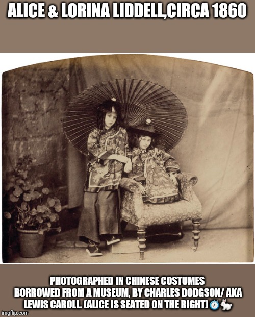 ALICE & LORINA LIDDELL,CIRCA 1860 PHOTOGRAPHED IN CHINESE COSTUMES BORROWED FROM A MUSEUM, BY CHARLES DODGSON/ AKA LEWIS CAROLL. (ALICE IS S | made w/ Imgflip meme maker