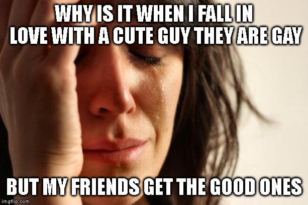 First World Problems | WHY IS IT WHEN I FALL IN LOVE WITH A CUTE GUY THEY ARE GAY; BUT MY FRIENDS GET THE GOOD ONES | image tagged in memes,first world problems | made w/ Imgflip meme maker