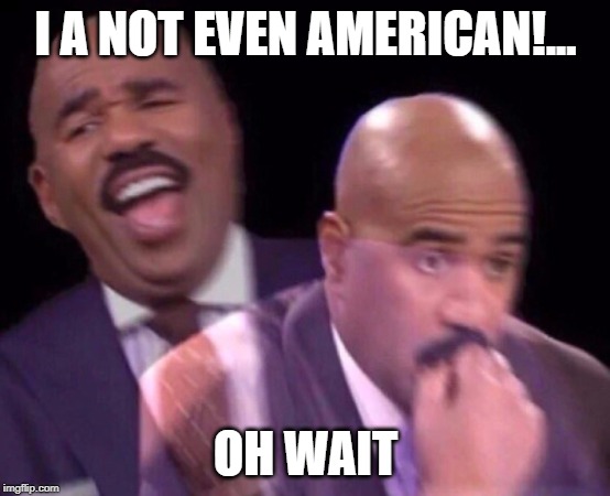 Steve Harvey Laughing Serious | I A NOT EVEN AMERICAN!... OH WAIT | image tagged in steve harvey laughing serious | made w/ Imgflip meme maker
