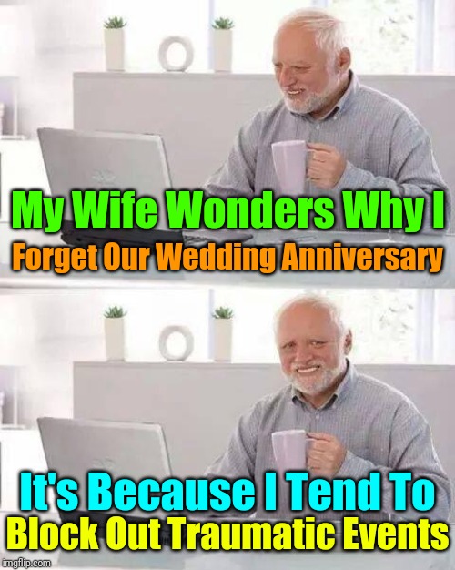 Even His Life Events Are Painful! "Hide The Pain Harold Weekend" |  Forget Our Wedding Anniversary; My Wife Wonders Why I; It's Because I Tend To; Block Out Traumatic Events | image tagged in memes,hide the pain harold,hide the pain harold weekend,meme,socrates,craziness_all_the_way | made w/ Imgflip meme maker