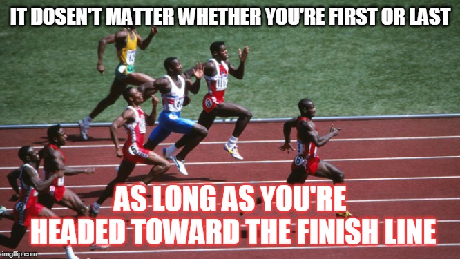 IT DOSEN'T MATTER WHETHER YOU'RE FIRST OR LAST; AS LONG AS YOU'RE HEADED TOWARD THE FINISH LINE | made w/ Imgflip meme maker