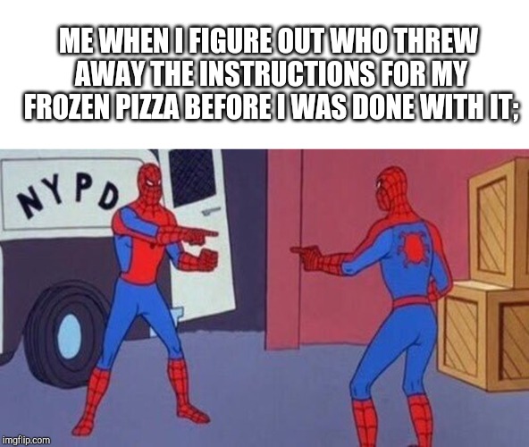 spiderman pointing at spiderman | ME WHEN I FIGURE OUT WHO THREW AWAY THE INSTRUCTIONS FOR MY FROZEN PIZZA BEFORE I WAS DONE WITH IT; | image tagged in spiderman pointing at spiderman | made w/ Imgflip meme maker