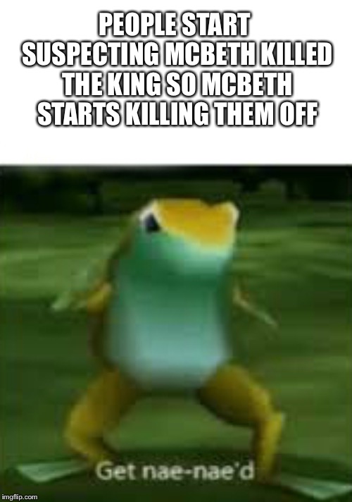 Get nae nae'd | PEOPLE START SUSPECTING MCBETH KILLED THE KING SO MCBETH STARTS KILLING THEM OFF | image tagged in get nae nae'd | made w/ Imgflip meme maker