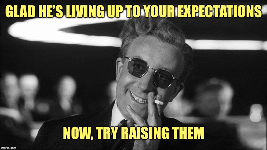 Doctor Strangelove says... | GLAD HE’S LIVING UP TO YOUR EXPECTATIONS NOW, TRY RAISING THEM | made w/ Imgflip meme maker