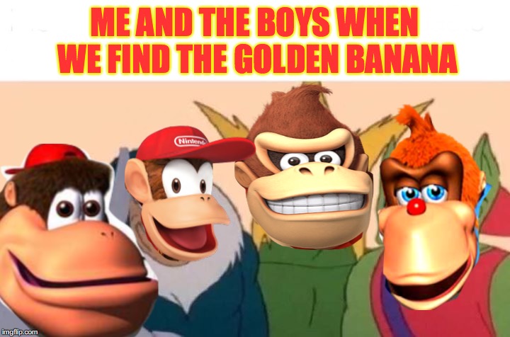 Me And The Boys Meme | ME AND THE BOYS WHEN WE FIND THE GOLDEN BANANA | image tagged in me and the boys | made w/ Imgflip meme maker