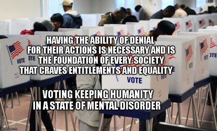 American voters | HAVING THE ABILITY OF DENIAL FOR THEIR ACTIONS IS NECESSARY AND IS THE FOUNDATION OF EVERY SOCIETY THAT CRAVES ENTITLEMENTS AND EQUALITY; VOTING KEEPING HUMANITY IN A STATE OF MENTAL DISORDER | image tagged in american voters | made w/ Imgflip meme maker