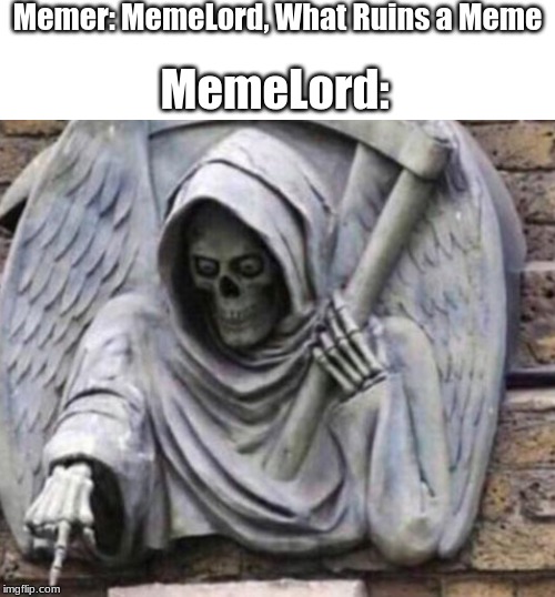 What Ruins Every Great Meme | Memer: MemeLord, What Ruins a Meme; MemeLord: | image tagged in reaper statue | made w/ Imgflip meme maker