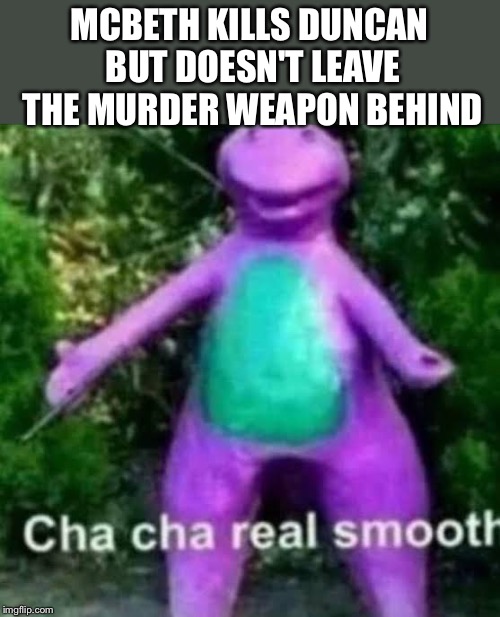 cha cha real smooth | MCBETH KILLS DUNCAN BUT DOESN'T LEAVE THE MURDER WEAPON BEHIND | image tagged in cha cha real smooth | made w/ Imgflip meme maker