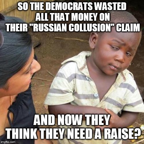 really? | SO THE DEMOCRATS WASTED ALL THAT MONEY ON THEIR "RUSSIAN COLLUSION" CLAIM; AND NOW THEY THINK THEY NEED A RAISE? | image tagged in memes,third world skeptical kid,democrats,russian collusion,libtards | made w/ Imgflip meme maker